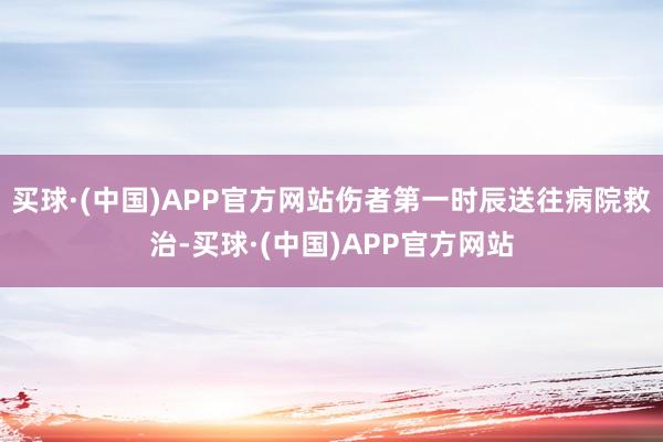 买球·(中国)APP官方网站伤者第一时辰送往病院救治-买球·(中国)APP官方网站