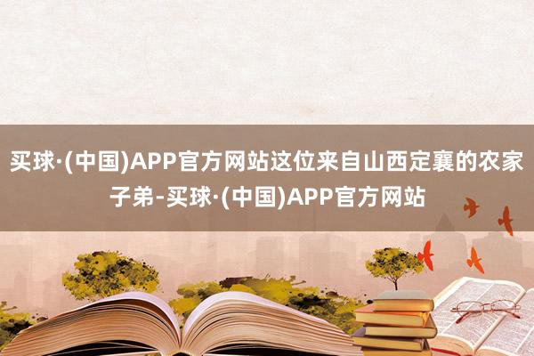 买球·(中国)APP官方网站这位来自山西定襄的农家子弟-买球·(中国)APP官方网站