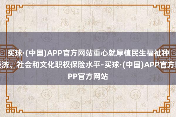 买球·(中国)APP官方网站重心就厚植民生福祉种植经济、社会和文化职权保险水平-买球·(中国)APP官方网站