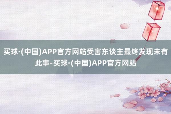 买球·(中国)APP官方网站受害东谈主最终发现未有此事-买球·(中国)APP官方网站