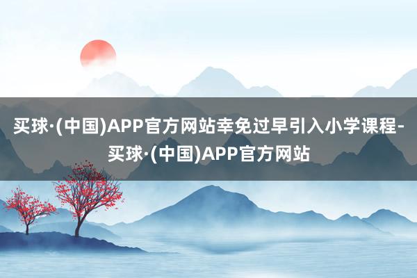 买球·(中国)APP官方网站幸免过早引入小学课程-买球·(中国)APP官方网站