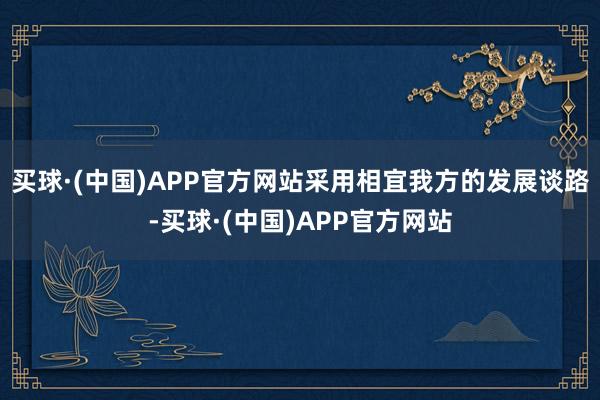 买球·(中国)APP官方网站采用相宜我方的发展谈路-买球·(中国)APP官方网站