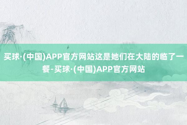 买球·(中国)APP官方网站这是她们在大陆的临了一餐-买球·(中国)APP官方网站