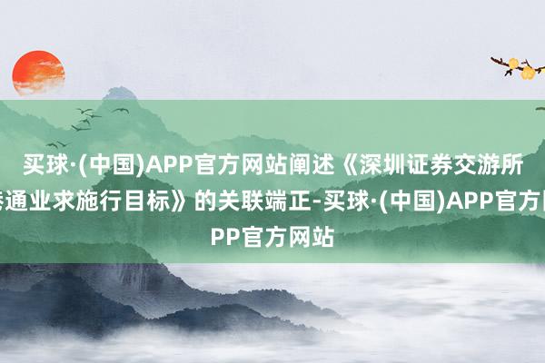 买球·(中国)APP官方网站阐述《深圳证券交游所深港通业求施行目标》的关联端正-买球·(中国)APP官方网站