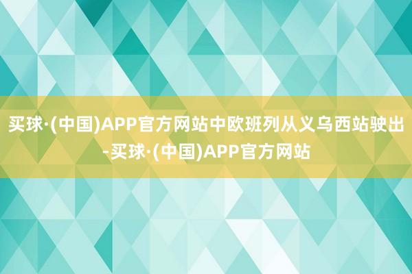 买球·(中国)APP官方网站中欧班列从义乌西站驶出-买球·(中国)APP官方网站