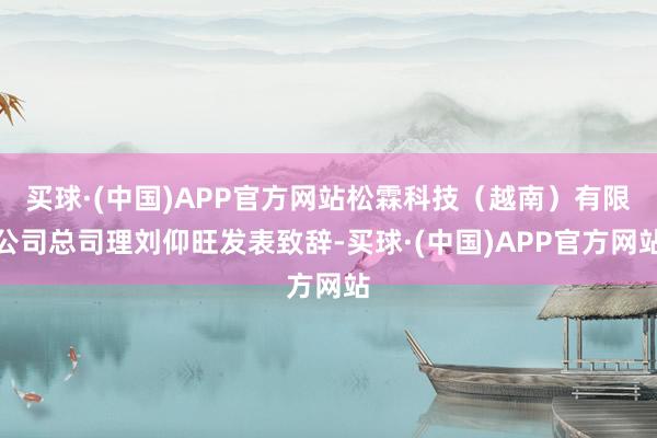 买球·(中国)APP官方网站松霖科技（越南）有限公司总司理刘仰旺发表致辞-买球·(中国)APP官方网站