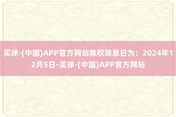 买球·(中国)APP官方网站除权除息日为：2024年12月5日-买球·(中国)APP官方网站