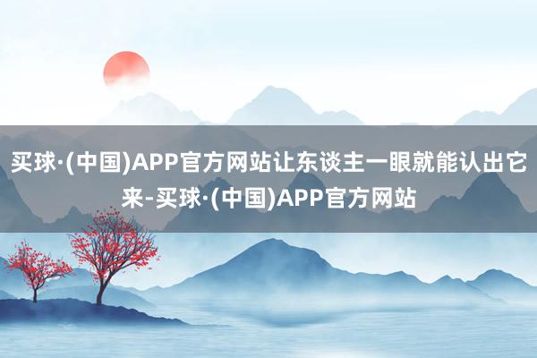 买球·(中国)APP官方网站让东谈主一眼就能认出它来-买球·(中国)APP官方网站