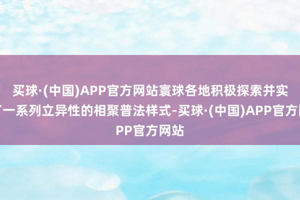 买球·(中国)APP官方网站寰球各地积极探索并实践了一系列立异性的相聚普法样式-买球·(中国)APP官方网站