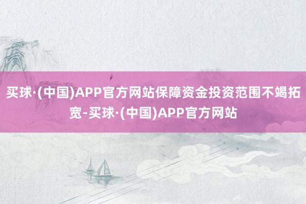 买球·(中国)APP官方网站保障资金投资范围不竭拓宽-买球·(中国)APP官方网站