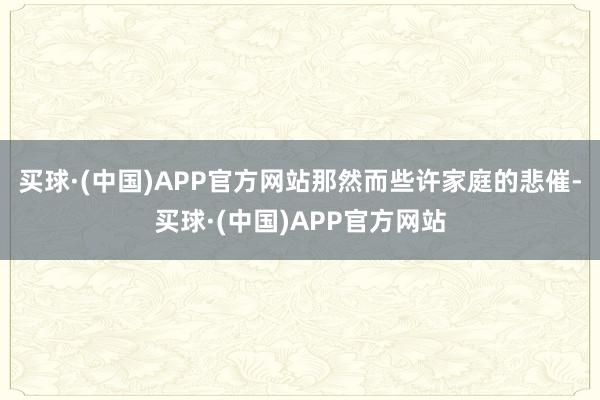 买球·(中国)APP官方网站那然而些许家庭的悲催-买球·(中国)APP官方网站