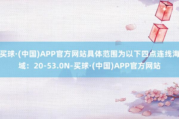 买球·(中国)APP官方网站具体范围为以下四点连线海域：20-53.0N-买球·(中国)APP官方网站