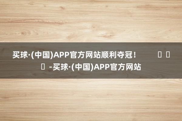 买球·(中国)APP官方网站顺利夺冠！        			-买球·(中国)APP官方网站