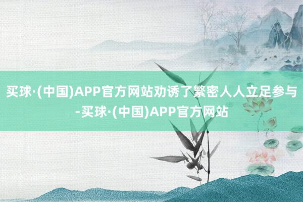 买球·(中国)APP官方网站劝诱了繁密人人立足参与-买球·(中国)APP官方网站