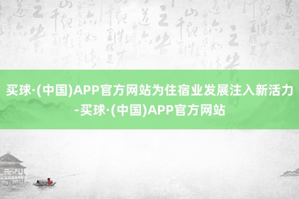 买球·(中国)APP官方网站为住宿业发展注入新活力-买球·(中国)APP官方网站