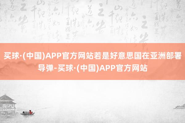 买球·(中国)APP官方网站若是好意思国在亚洲部署导弹-买球·(中国)APP官方网站