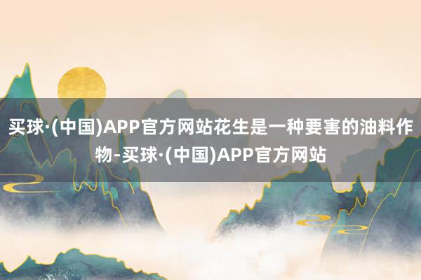 买球·(中国)APP官方网站花生是一种要害的油料作物-买球·(中国)APP官方网站