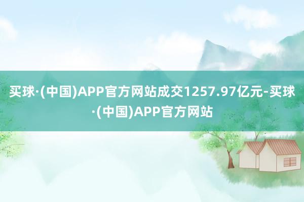 买球·(中国)APP官方网站成交1257.97亿元-买球·(中国)APP官方网站