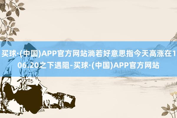 买球·(中国)APP官方网站淌若好意思指今天高涨在106.20之下遇阻-买球·(中国)APP官方网站