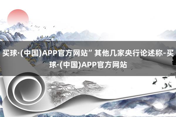 买球·(中国)APP官方网站”其他几家央行论述称-买球·(中国)APP官方网站