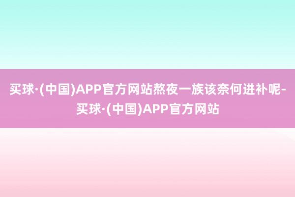 买球·(中国)APP官方网站熬夜一族该奈何进补呢-买球·(中国)APP官方网站