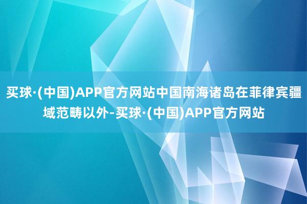 买球·(中国)APP官方网站中国南海诸岛在菲律宾疆域范畴以外-买球·(中国)APP官方网站