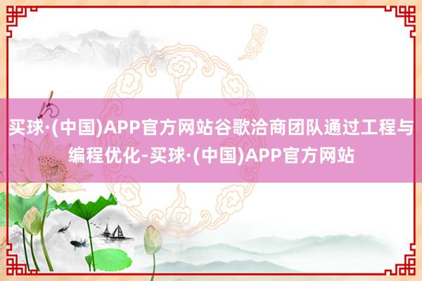 买球·(中国)APP官方网站谷歌洽商团队通过工程与编程优化-买球·(中国)APP官方网站