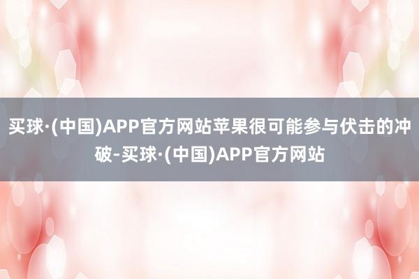 买球·(中国)APP官方网站苹果很可能参与伏击的冲破-买球·(中国)APP官方网站