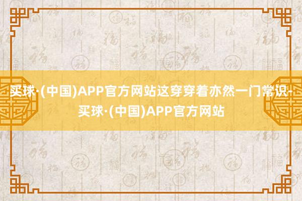 买球·(中国)APP官方网站这穿穿着亦然一门常识-买球·(中国)APP官方网站