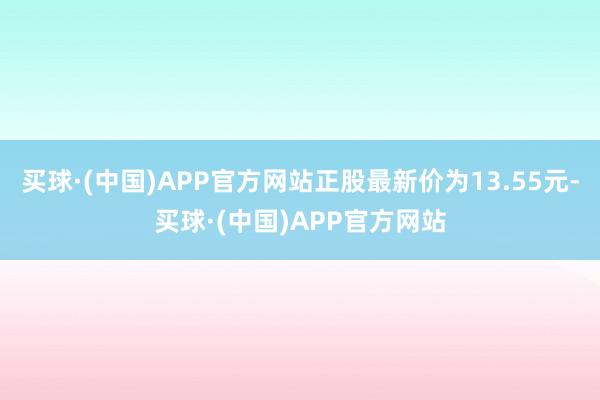 买球·(中国)APP官方网站正股最新价为13.55元-买球·(中国)APP官方网站