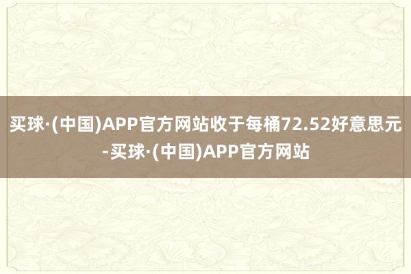 买球·(中国)APP官方网站收于每桶72.52好意思元-买球·(中国)APP官方网站