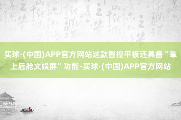 买球·(中国)APP官方网站这款智控平板还具备“掌上后舱文娱屏”功能-买球·(中国)APP官方网站