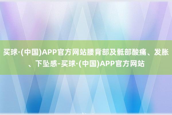 买球·(中国)APP官方网站腰背部及骶部酸痛、发胀、下坠感-买球·(中国)APP官方网站