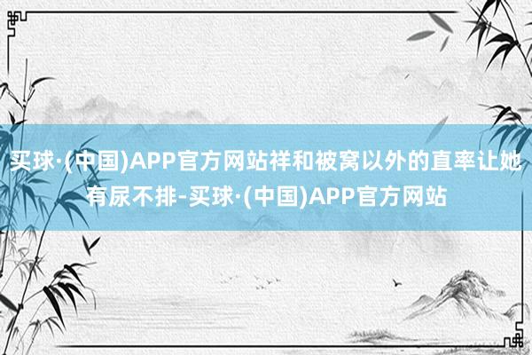 买球·(中国)APP官方网站祥和被窝以外的直率让她有尿不排-买球·(中国)APP官方网站