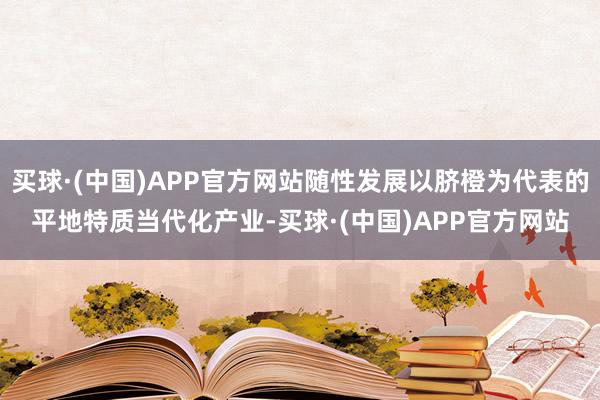 买球·(中国)APP官方网站随性发展以脐橙为代表的平地特质当代化产业-买球·(中国)APP官方网站