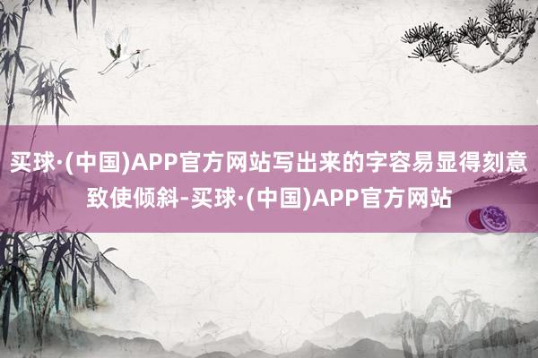 买球·(中国)APP官方网站写出来的字容易显得刻意致使倾斜-买球·(中国)APP官方网站