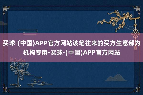 买球·(中国)APP官方网站该笔往来的买方生意部为机构专用-买球·(中国)APP官方网站