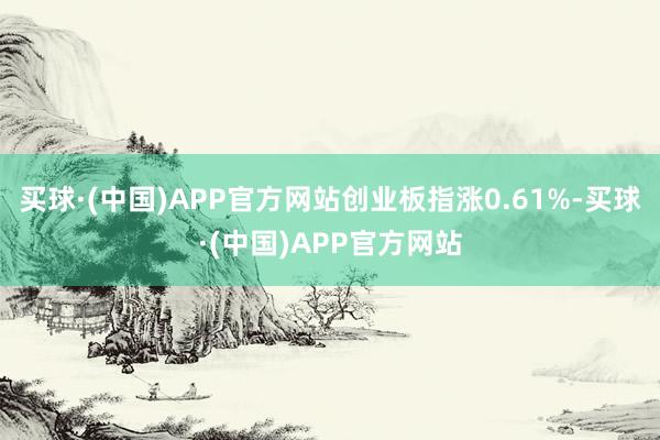 买球·(中国)APP官方网站创业板指涨0.61%-买球·(中国)APP官方网站