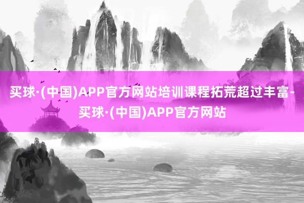 买球·(中国)APP官方网站培训课程拓荒超过丰富-买球·(中国)APP官方网站