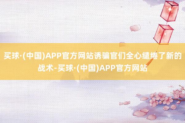 买球·(中国)APP官方网站诱骗官们全心缱绻了新的战术-买球·(中国)APP官方网站