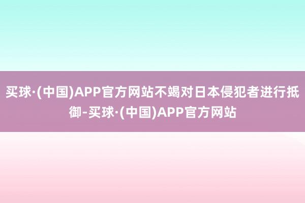 买球·(中国)APP官方网站不竭对日本侵犯者进行抵御-买球·(中国)APP官方网站