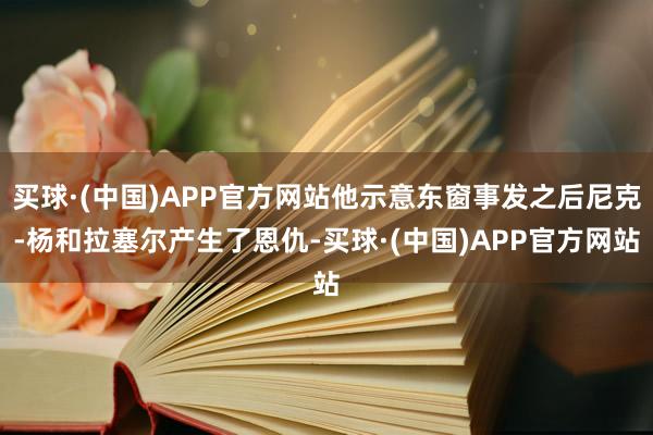 买球·(中国)APP官方网站他示意东窗事发之后尼克-杨和拉塞尔产生了恩仇-买球·(中国)APP官方网站