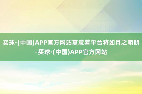 买球·(中国)APP官方网站寓意着平台将如月之明朗-买球·(中国)APP官方网站