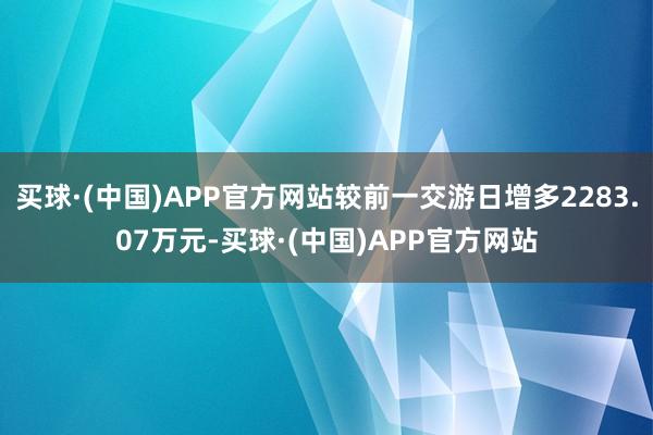 买球·(中国)APP官方网站较前一交游日增多2283.07万元-买球·(中国)APP官方网站