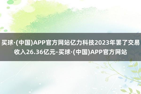 买球·(中国)APP官方网站亿力科技2023年罢了交易收入26.36亿元-买球·(中国)APP官方网站