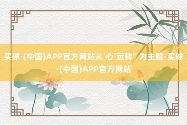 买球·(中国)APP官方网站从‘心’运转”为主题-买球·(中国)APP官方网站