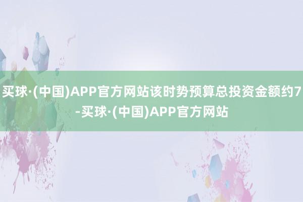 买球·(中国)APP官方网站该时势预算总投资金额约7-买球·(中国)APP官方网站