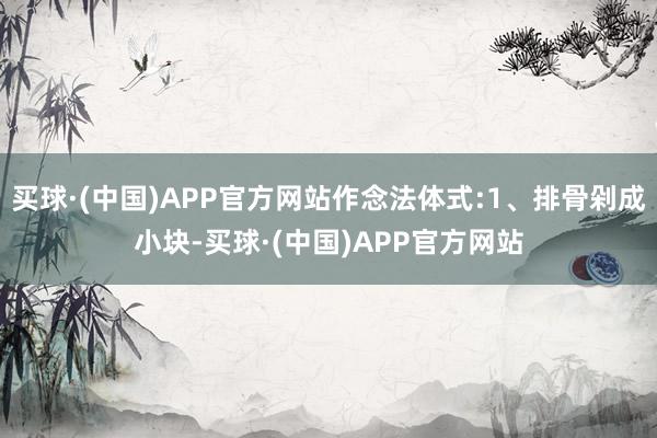 买球·(中国)APP官方网站作念法体式:1、排骨剁成小块-买球·(中国)APP官方网站