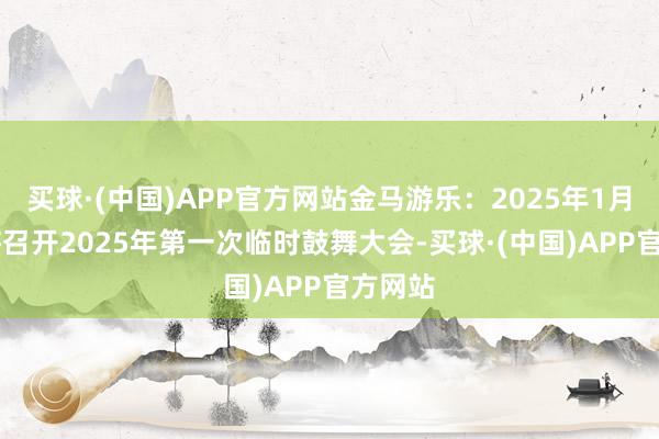 买球·(中国)APP官方网站金马游乐：2025年1月10日将召开2025年第一次临时鼓舞大会-买球·(中国)APP官方网站