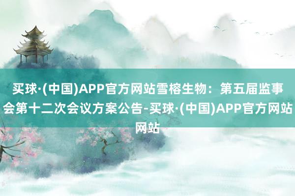 买球·(中国)APP官方网站雪榕生物：第五届监事会第十二次会议方案公告-买球·(中国)APP官方网站